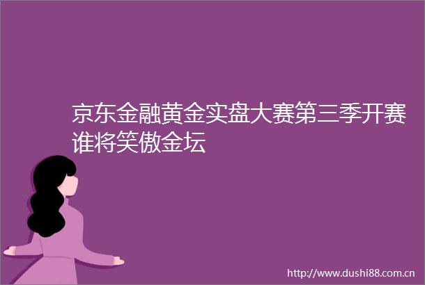 京东金融黄金实盘大赛第三季开赛谁将笑傲金坛