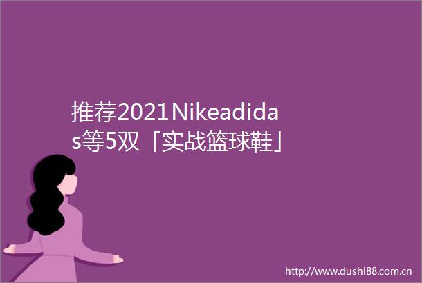 推荐2021Nikeadidas等5双「实战篮球鞋」