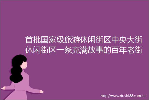 首批级旅游休闲街区中央大街休闲街区一条充满故事的百年老街