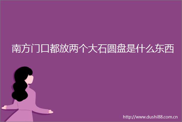 南方门口都放两个大石圆盘是什么东西