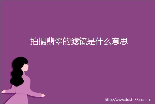 拍摄翡翠的滤镜是什么意思
