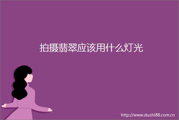拍摄翡翠应该用什么灯光