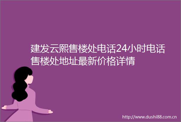 建发云熙售楼处电话24小时电话售楼处地址最新价格详情