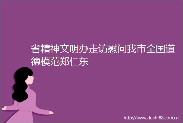 省精神文明办走访慰问我市全国道德模范郑仁东