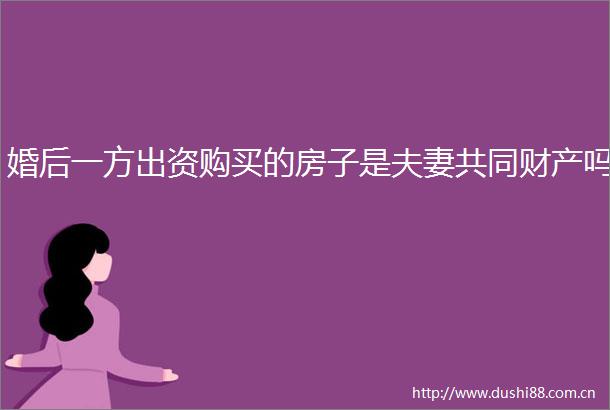 婚后一方出资购买的房子是夫妻共同财产吗