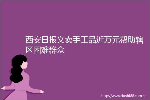 西安日报义卖手工品近万元帮助辖区困难群众
