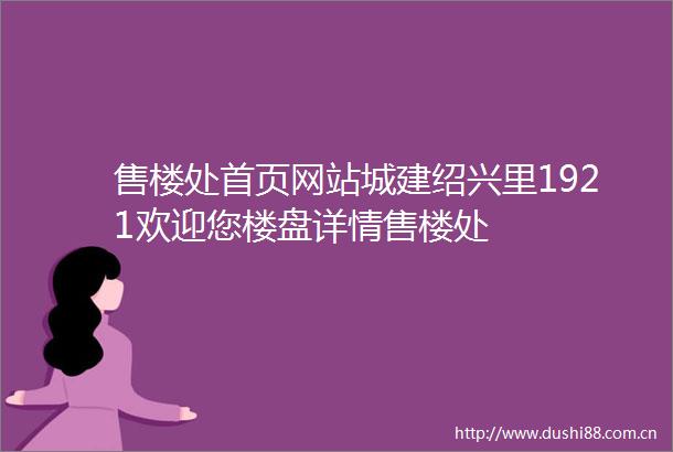 售楼处首页网站城建绍兴里1921欢迎您楼盘详情售楼处