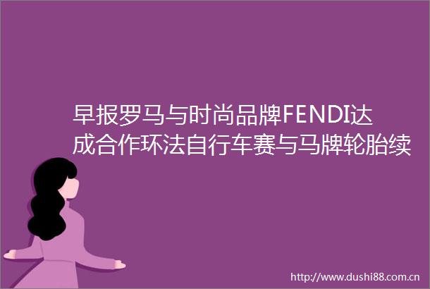 早报罗马与时尚品牌FENDI达成合作环法自行车赛与马牌轮胎续约