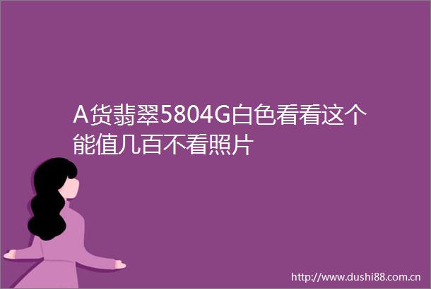 A货翡翠5804G白色看看这个能值几百不看照片