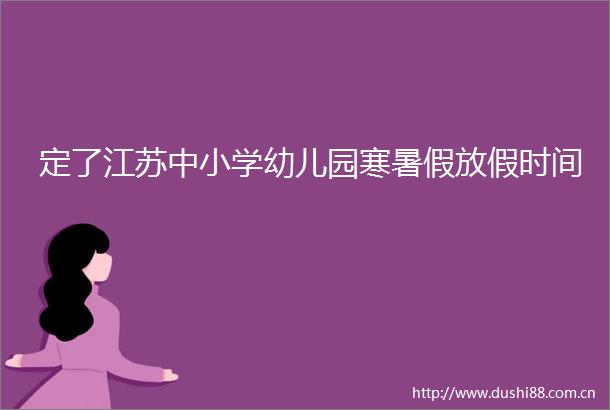 定了江苏中小学幼儿园寒暑假放假时间