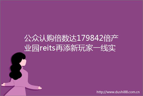 公众认购倍数达179842倍产业园reits再添新玩家一线实勘中金亦庄产业园REIT底层资产