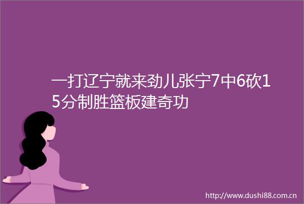 一打辽宁就来劲儿张宁7中6砍15分制胜篮板建奇功