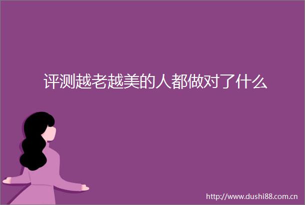 评测越老越美的人都做对了什么