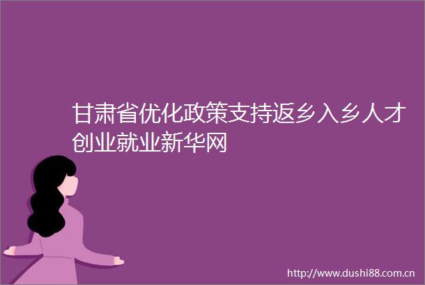 甘肃省优化政策支持返乡入乡人才创业就业新华网