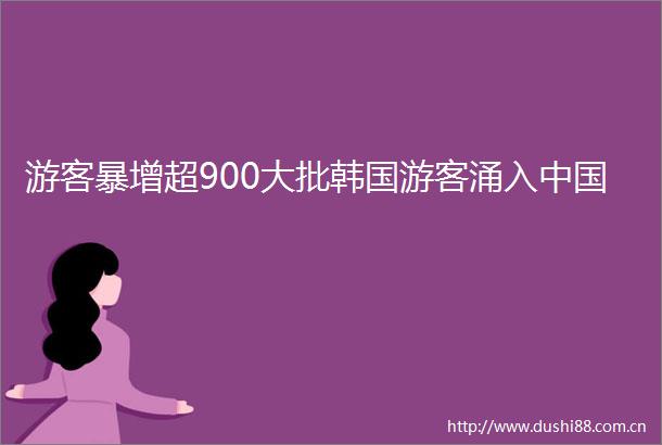 游客暴增超900大批韩国游客涌入