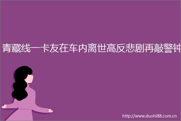青藏线一卡友在车内离世高反悲剧再敲警钟