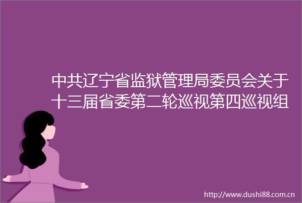 辽宁省监狱管理局委员会关于十三届省委第二轮巡视第四巡视组巡视反馈意见整改落实进展情况的通报