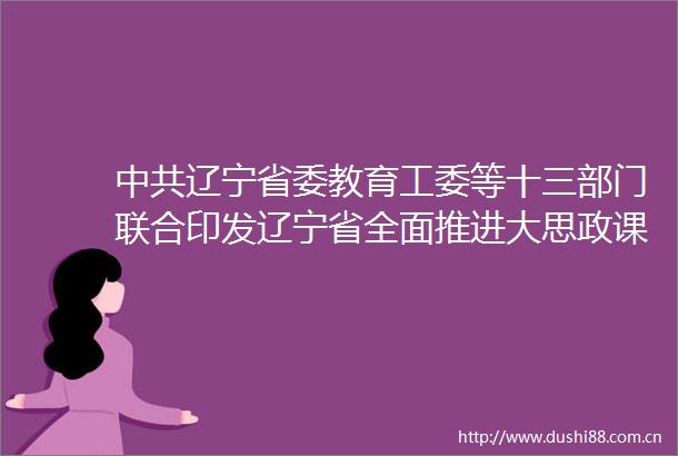 辽宁省委教育工委等十三部门联合印发辽宁省全面推进大思政课建设的若干举措