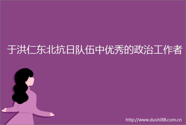 于洪仁东北抗日队伍中优秀的工作者