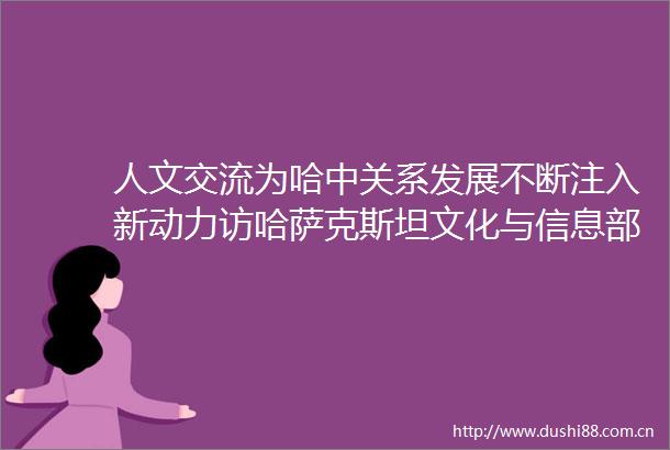 人文交流为哈中关系发展不断注入新动力访哈萨克斯坦文化与信息部部长巴拉耶娃