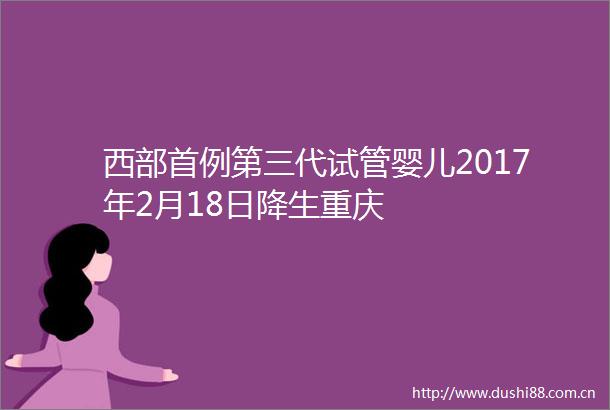 西部首例第三代试管婴儿2017年2月18日降生重庆