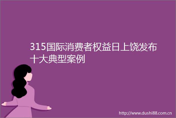 315国际消费者权益日上饶发布十大典型案例