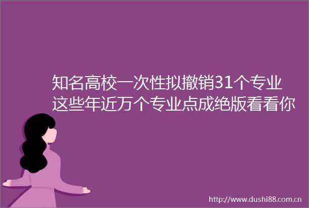 知名高校一次性拟撤销31个专业这些年近万个专业点成绝版看看你读的专业还在吗