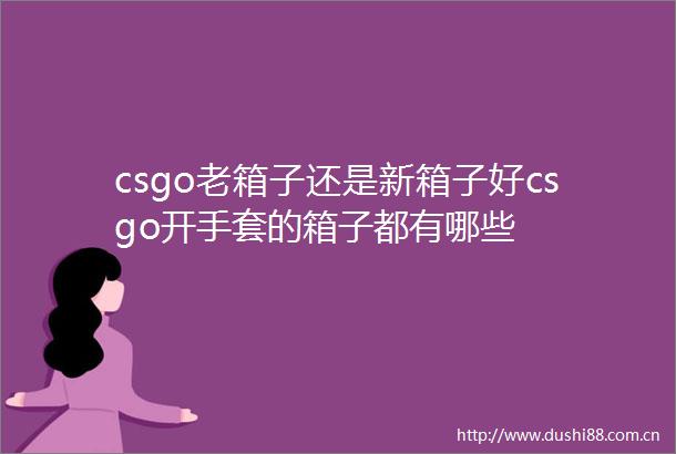 csgo老箱子还是新箱子好csgo开手套的箱子都有哪些