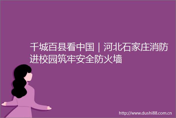 千城百县看｜河北石家庄消防进校园筑牢安全防火墙
