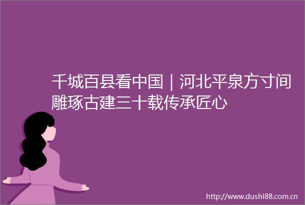千城百县看｜河北平泉方寸间雕琢古建三十载传承匠心