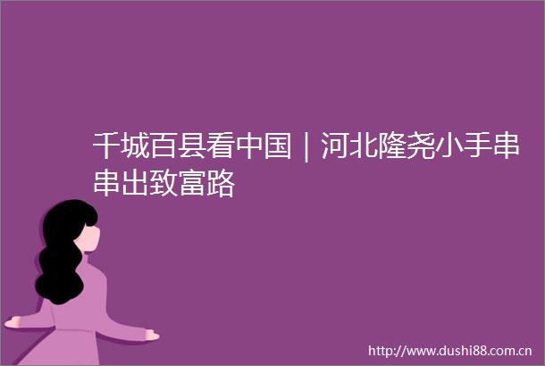 千城百县看｜河北隆尧小手串串出致富路