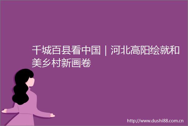 千城百县看｜河北高阳绘就和美乡村新画卷