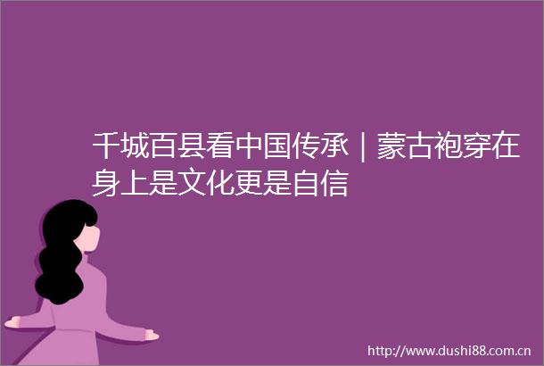 千城百县看传承｜蒙古袍穿在身上是文化更是自信