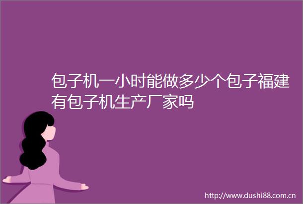 包子机一小时能做多少个包子福建有包子机生产厂家吗