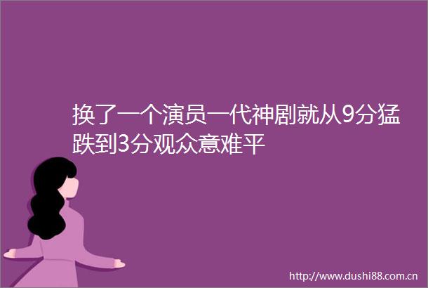 换了一个演员一代神剧就从9分猛跌到3分观众意难平
