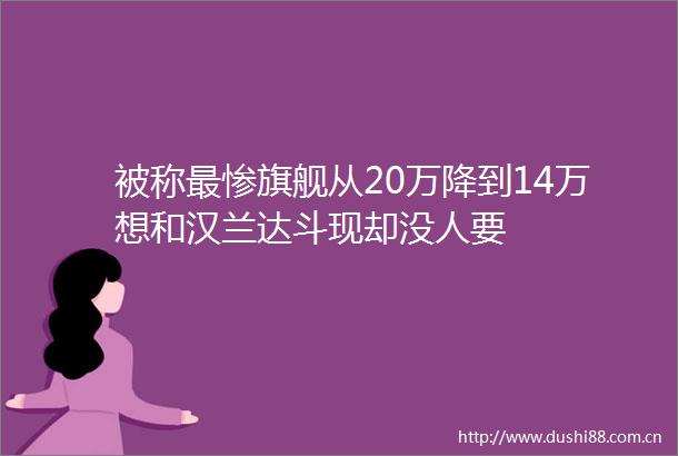 被称最惨旗舰从20万降到14万想和汉兰达斗现却没人要