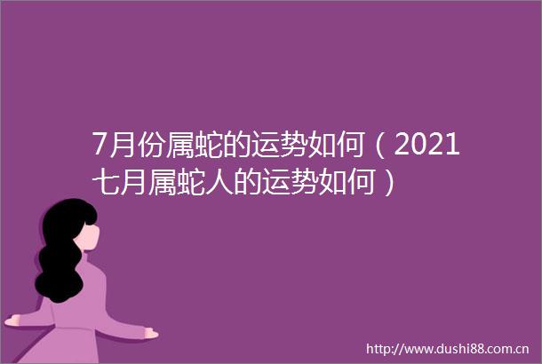 7月份属蛇的运势如何（2021七月属蛇人的运势如何）
