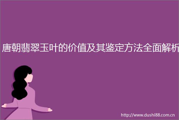 唐朝翡翠玉叶的价值及其鉴定方法全面解析