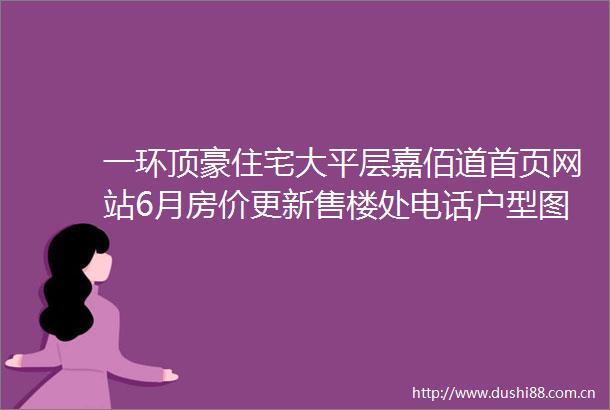 一环顶豪住宅大平层嘉佰道首页网站6月房价更新售楼处电话户型图解析楼盘详情房价走势预测