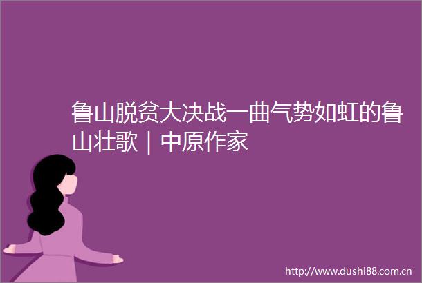 鲁山脱贫大决战一曲气势如虹的鲁山壮歌｜中原作家