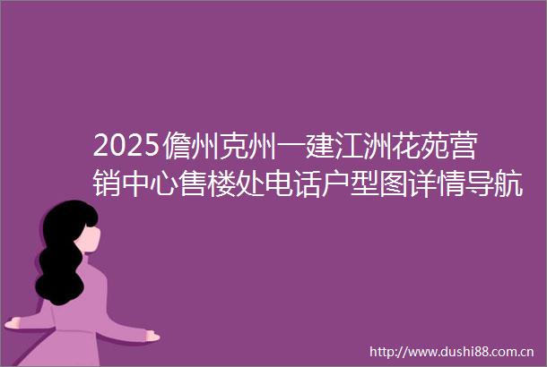 2025儋州克州一建江洲花苑营销中心售楼处电话户型图详情导航位置在售户型学区地址海口海景房怎么选海口最佳