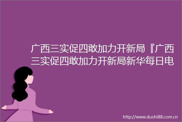 广西三实促四敢加力开新局『广西三实促四敢加力开新局新华每日电讯2023年02月20日』