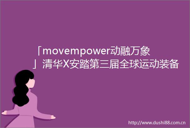 「movempower动融万象」清华X安踏第三届全球运动装备创新设计大赛正式启动