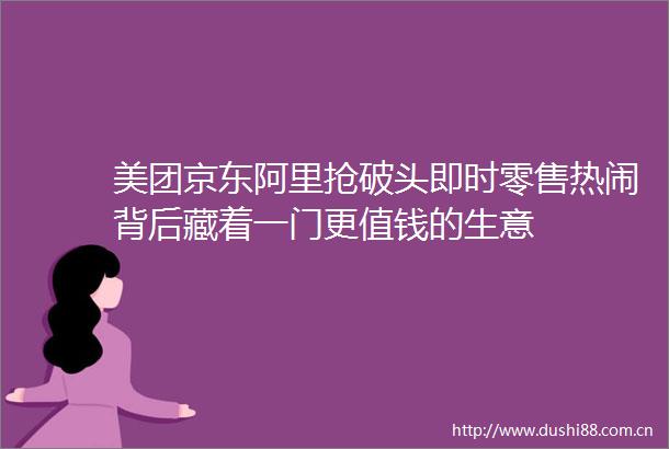 美团京东阿里抢破头即时零售热闹背后藏着一门更值钱的生意