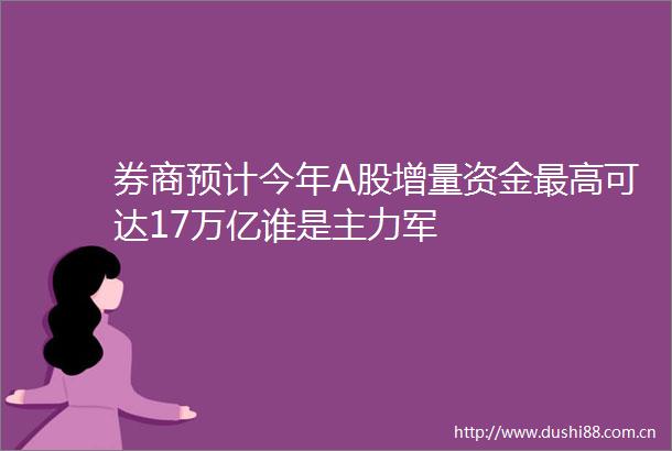 券商预计今年A股增量资金最高可达17万亿谁是主力军