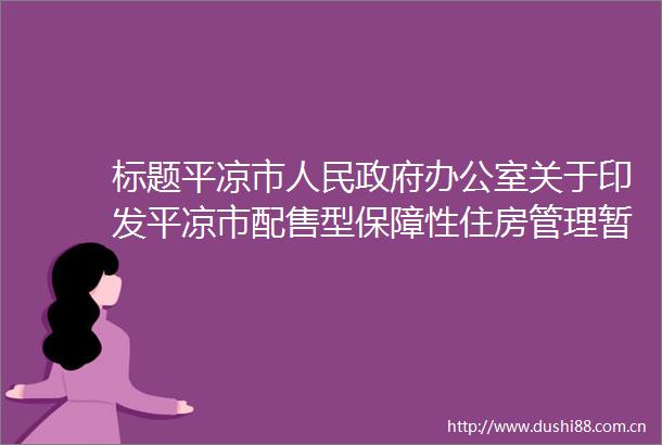 标题平凉市办公室关于印发平凉市配售型保障性住房管理暂行办法的通知