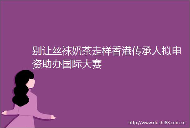别让奶茶走样香港传承人拟申资助办国际大赛