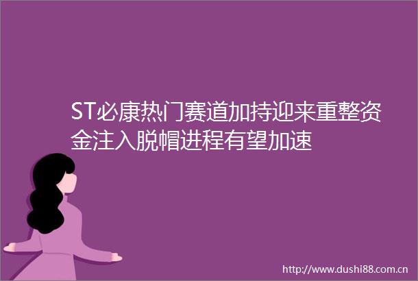 ST必康热门赛道加持迎来重整资金注入脱帽进程有望加速