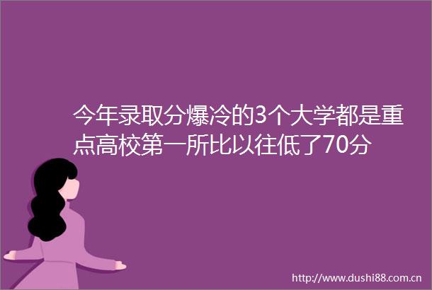 今年录取分爆冷的3个大学都是重点高校第一所比以往低了70分