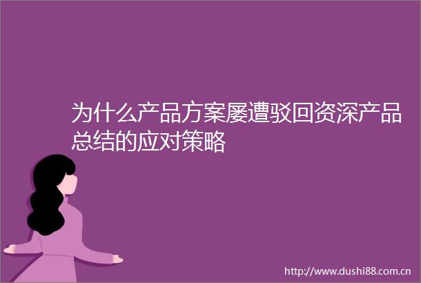为什么产品方案屡遭驳回资深产品总结的应对策略